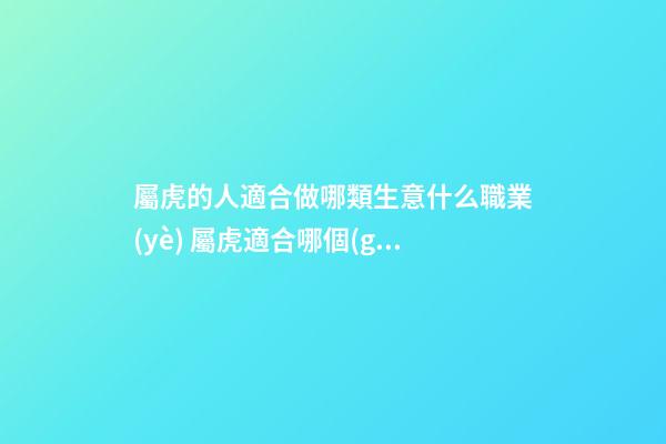 屬虎的人適合做哪類生意什么職業(yè) 屬虎適合哪個(gè)方向發(fā)展